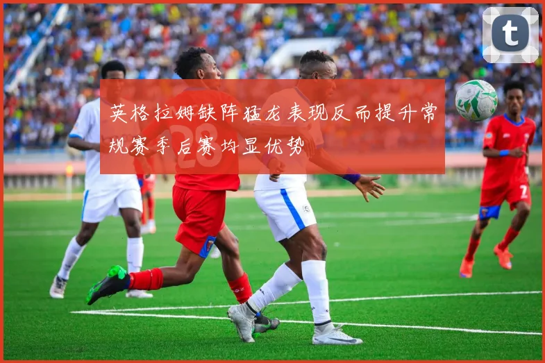 英格拉姆缺阵猛龙表现反而提升常规赛季后赛均显优势