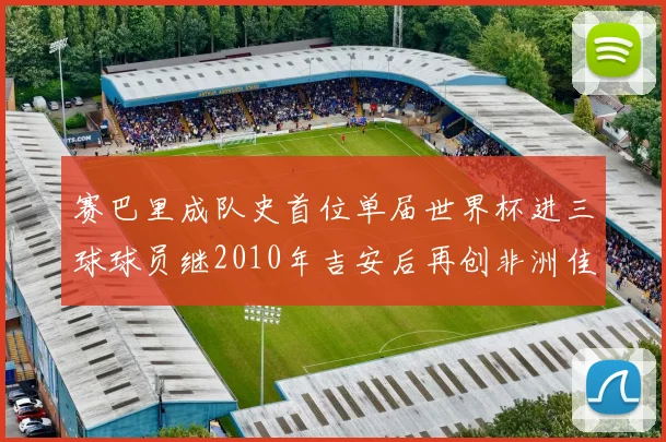 赛巴里成队史首位单届世界杯进三球球员继2010年吉安后再创非洲佳绩