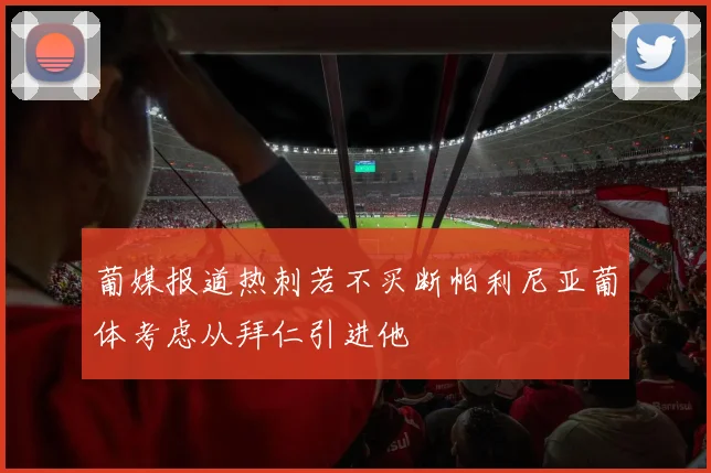 葡媒报道热刺若不买断帕利尼亚葡体考虑从拜仁引进他