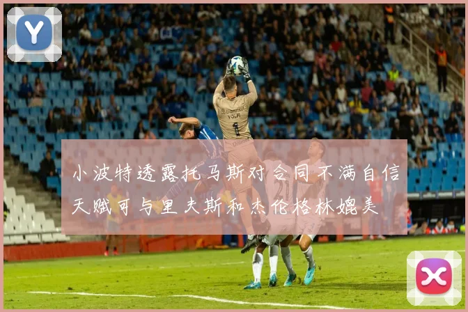 小波特透露托马斯对合同不满自信天赋可与里夫斯和杰伦格林媲美