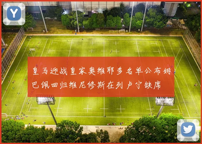 皇马迎战皇家奥维耶多名单公布姆巴佩回归维尼修斯在列卢宁缺席