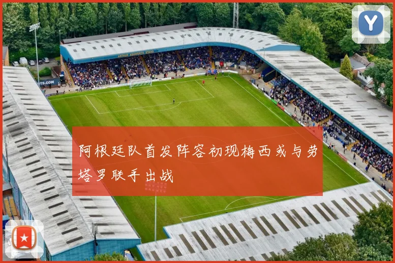 阿根廷队首发阵容初现梅西或与劳塔罗联手出战