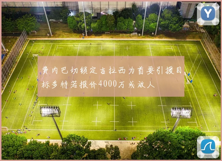 费内巴切锁定吉拉西为首要引援目标多特若报价4000万或放人