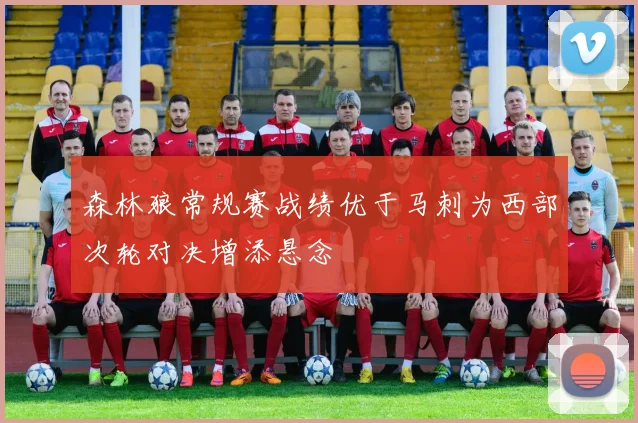 森林狼常规赛战绩优于马刺为西部次轮对决增添悬念