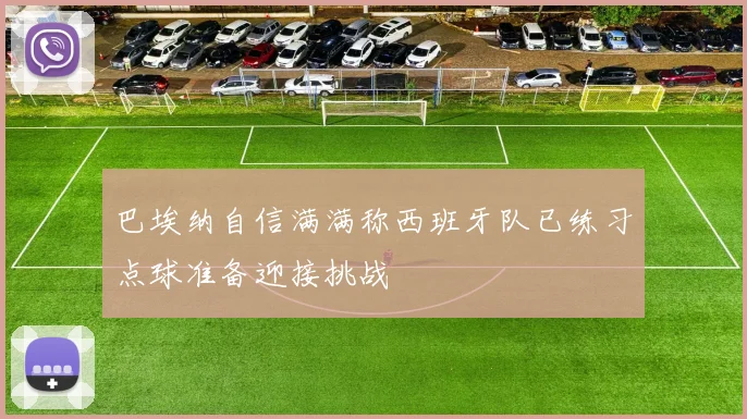 巴埃纳自信满满称西班牙队已练习点球准备迎接挑战