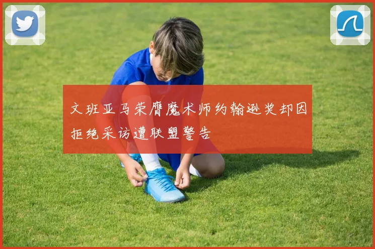 文班亚马荣膺魔术师约翰逊奖却因拒绝采访遭联盟警告