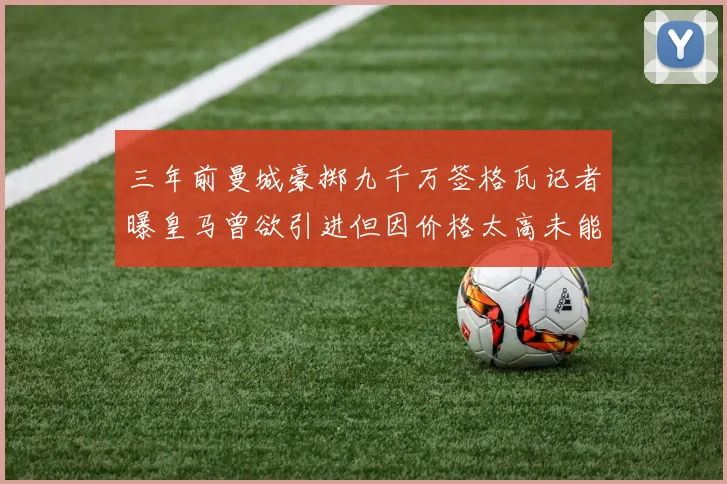 三年前曼城豪掷九千万签格瓦记者曝皇马曾欲引进但因价格太高未能成行