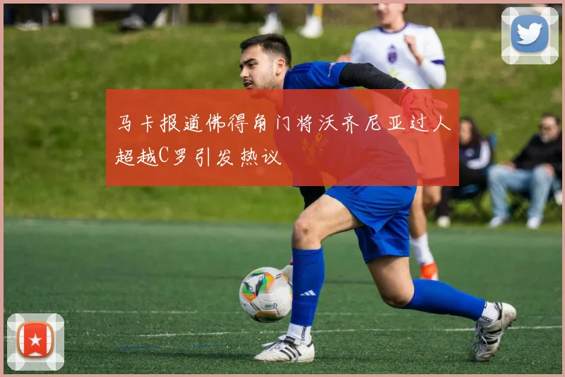 马卡报道佛得角门将沃齐尼亚过人超越C罗引发热议