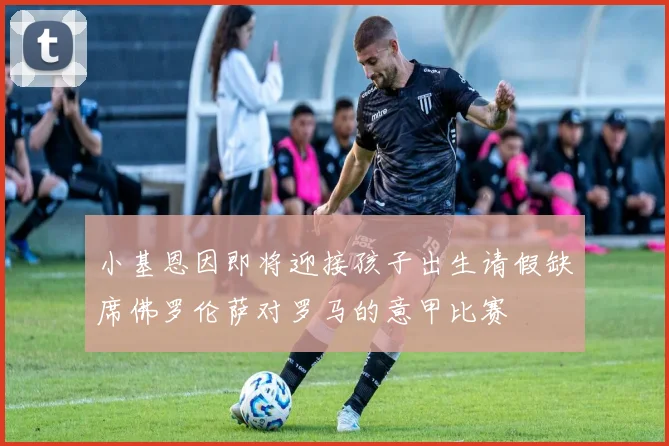 小基恩因即将迎接孩子出生请假缺席佛罗伦萨对罗马的意甲比赛