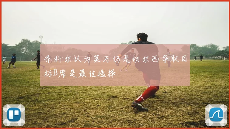 乔科尔认为莱万仍是切尔西争取目标B席是最佳选择