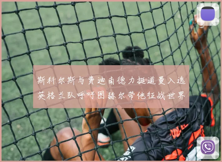 斯科尔斯与费迪南德力挺道曼入选英格兰队呼吁图赫尔带他征战世界杯