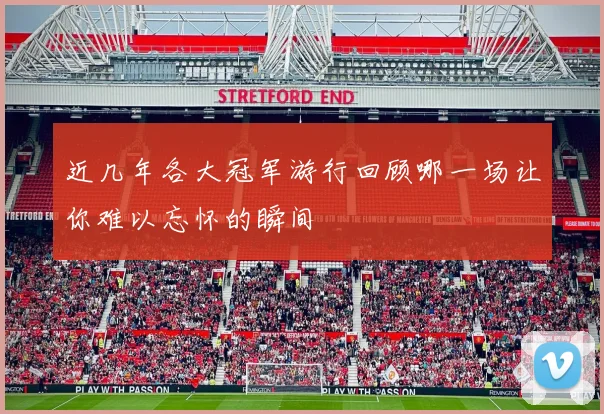 近几年各大冠军游行回顾哪一场让你难以忘怀的瞬间