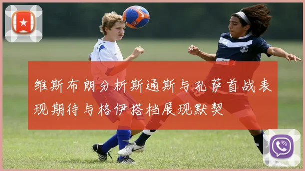 维斯布朗分析斯通斯与孔萨首战表现期待与格伊搭档展现默契
