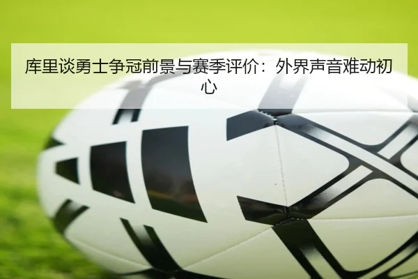 库里谈勇士争冠前景与赛季评价：外界声音难动初心